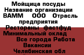 Мойщица посуды › Название организации ­ ВАММ  , ООО › Отрасль предприятия ­ Рестораны, фастфуд › Минимальный оклад ­ 15 000 - Все города Работа » Вакансии   . Челябинская обл.,Снежинск г.